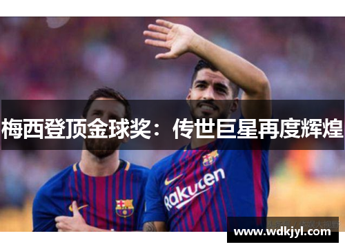 梅西登顶金球奖：传世巨星再度辉煌